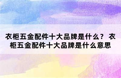 衣柜五金配件十大品牌是什么？ 衣柜五金配件十大品牌是什么意思